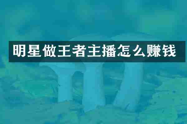 明星做王者主播怎么赚钱