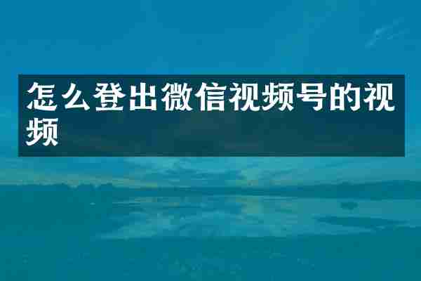 怎么登出微信视频号的视频