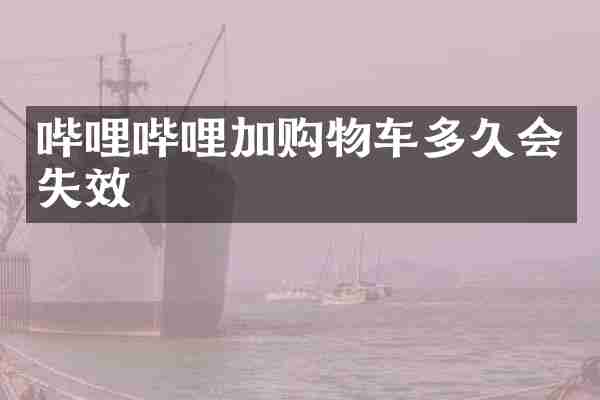 哔哩哔哩加购物车多久会失效