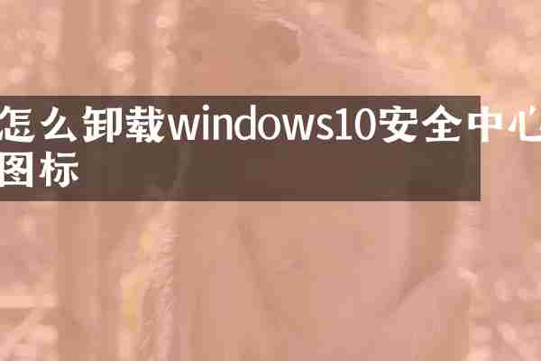 怎么卸载windows10安全中心图标