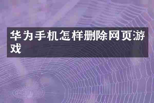 华为手机怎样删除网页游戏