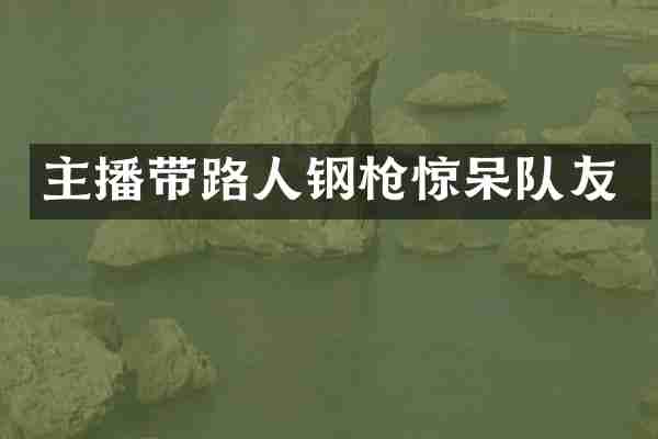 主播带路人钢枪惊呆队友