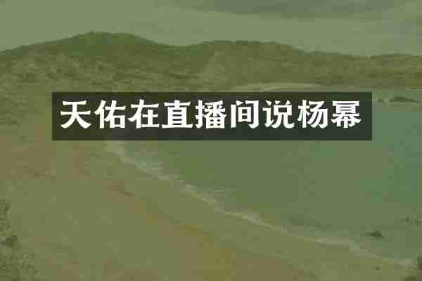 天佑在直播间说杨幂