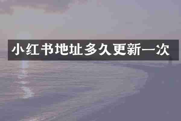 小红书地址多久更新一次