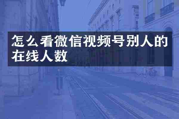 怎么看微信视频号别人的在线人数