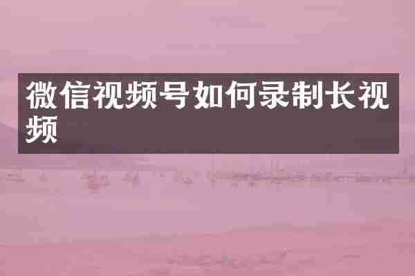 微信视频号如何录制长视频