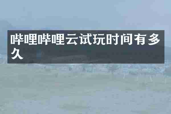 哔哩哔哩云试玩时间有多久