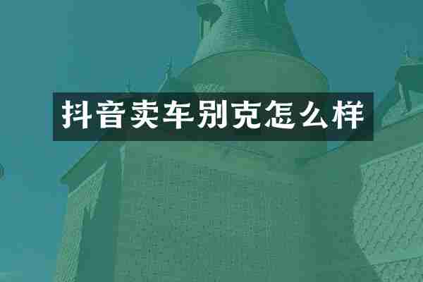 抖音卖车别克怎么样