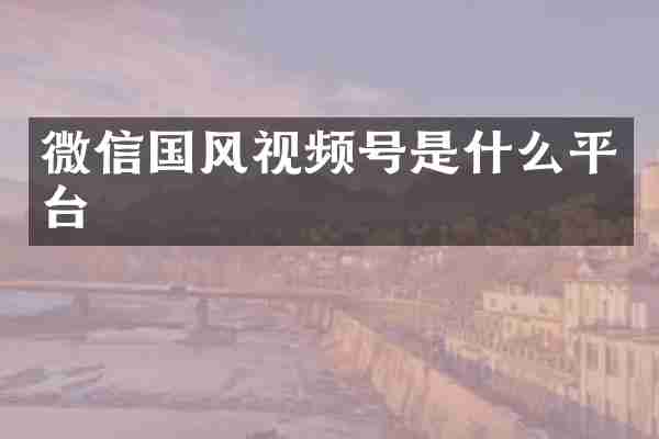 微信国风视频号是什么平台