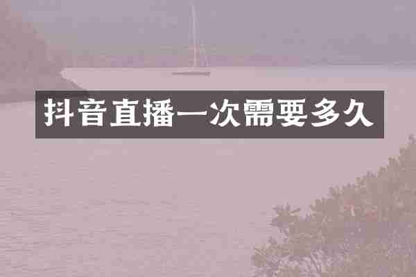 抖音直播一次需要多久