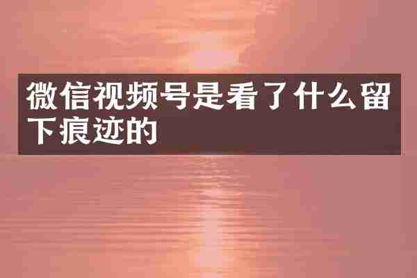 微信视频号是看了什么留下痕迹的