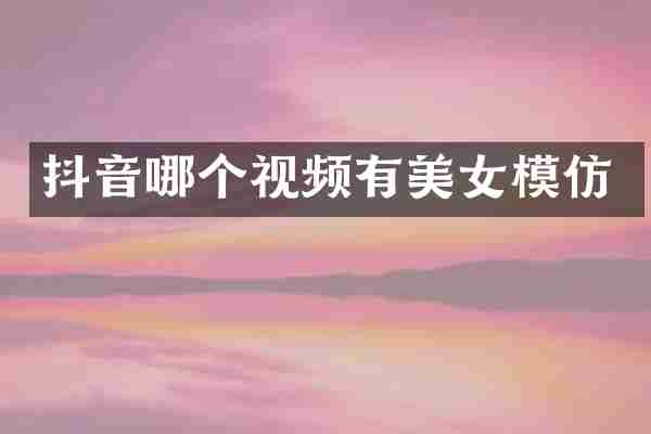 抖音哪个视频有美女模仿