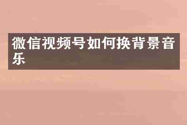 微信视频号如何换背景音乐