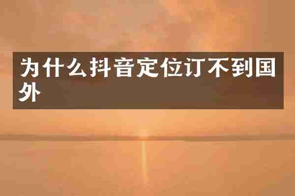 为什么抖音定位订不到国外