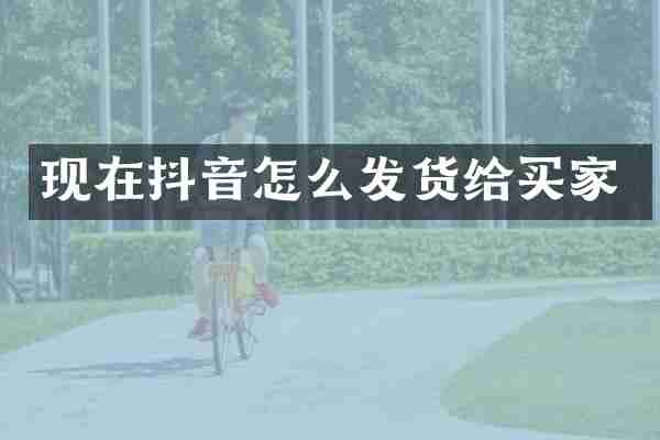 现在抖音怎么发货给买家