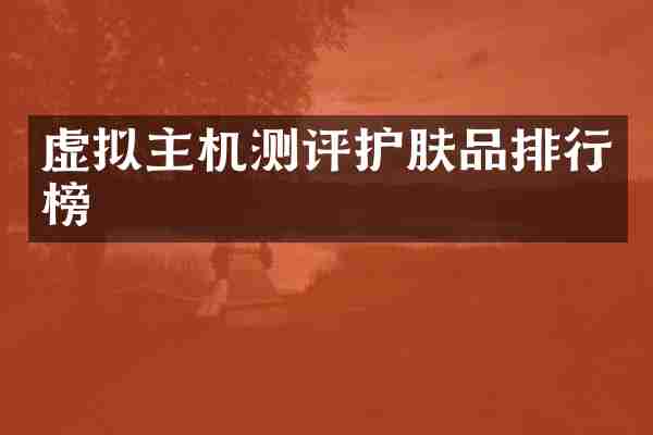 虚拟主机测评护肤品排行榜