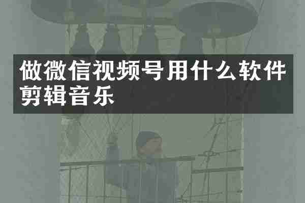 做微信视频号用什么软件剪辑音乐