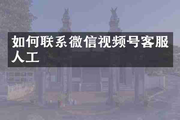 如何联系微信视频号客服人工