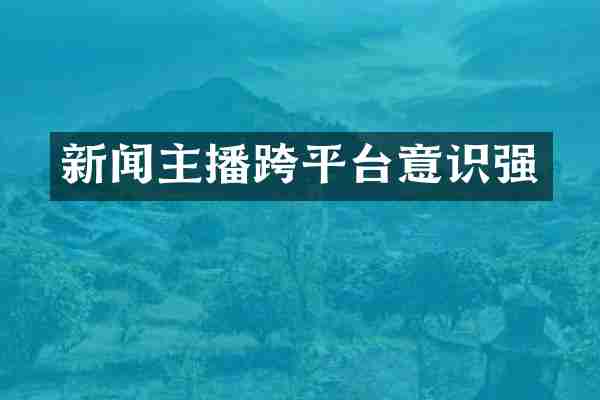 新闻主播跨平台意识强