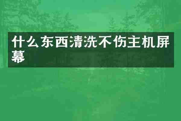 什么东西清洗不伤主机屏幕
