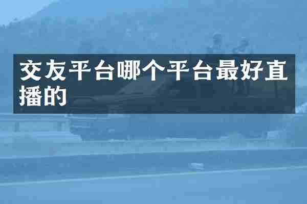 交友平台哪个平台最好直播的
