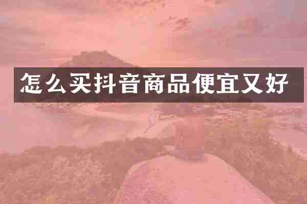 怎么买抖音商品便宜又好