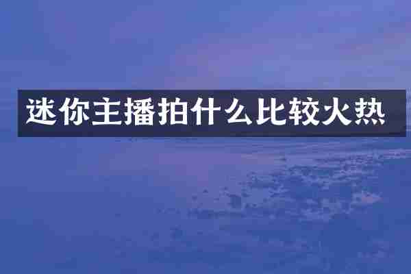 迷你主播拍什么比较火热