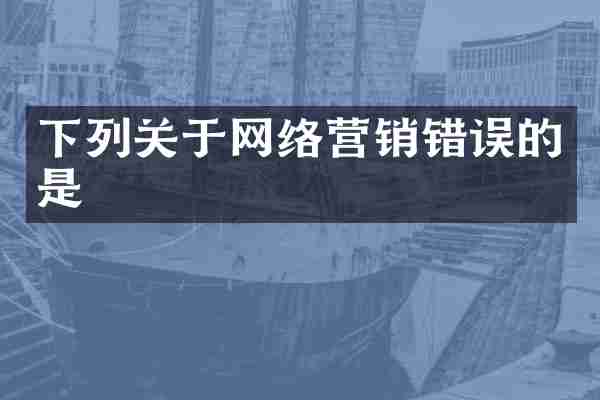 下列关于网络营销错误的是