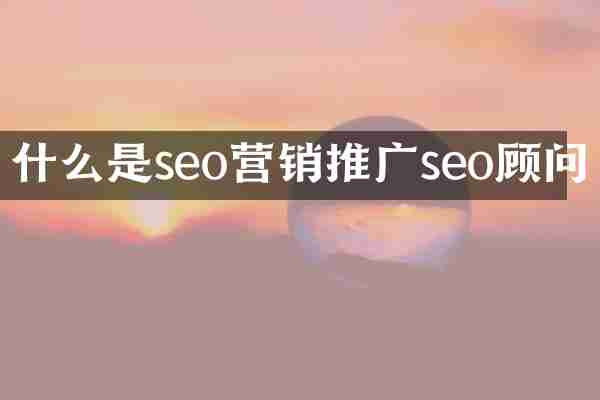 什么是seo营销推广seo顾问