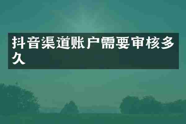 抖音渠道账户需要审核多久