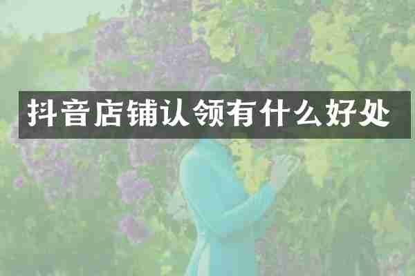 抖音店铺认领有什么好处