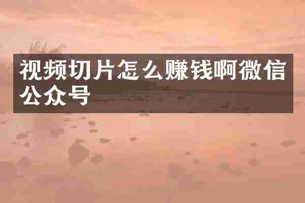 视频切片怎么赚钱啊微信公众号