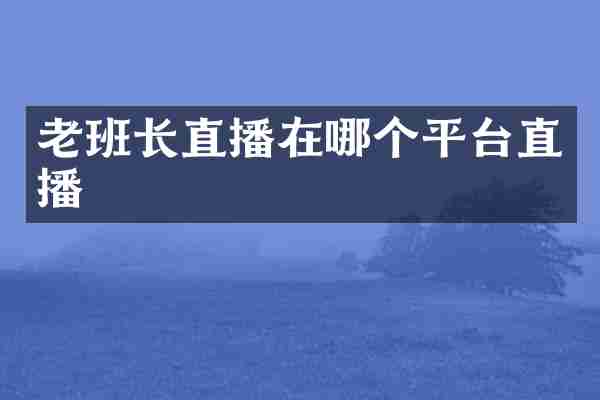 老班长直播在哪个平台直播