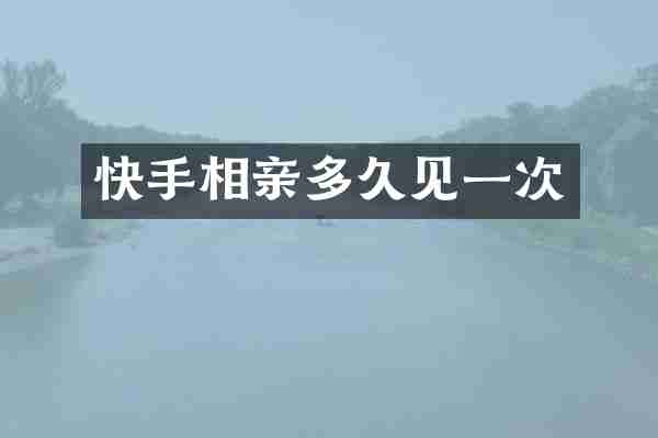 快手相亲多久见一次
