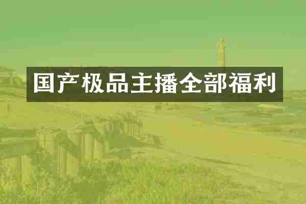 国产极品主播全部福利