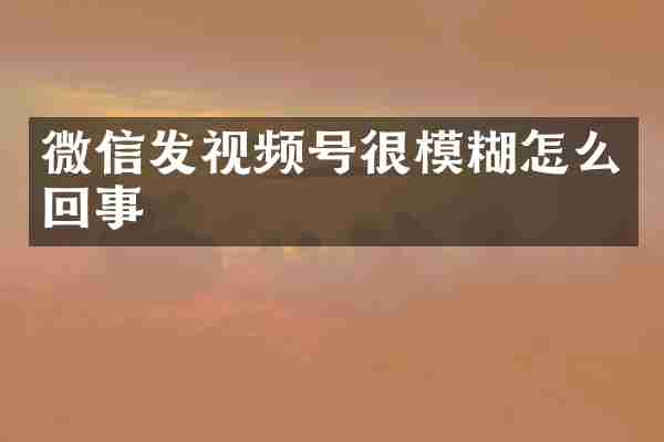 微信发视频号很模糊怎么回事