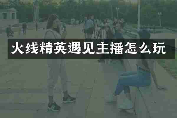 火线精英遇见主播怎么玩