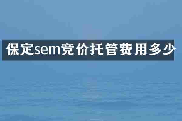 保定sem竞价托管费用多少