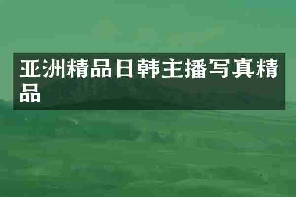 亚洲精品日韩主播写真精品