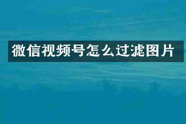 微信视频号怎么过滤图片