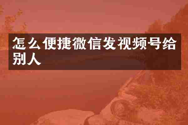 怎么便捷微信发视频号给别人
