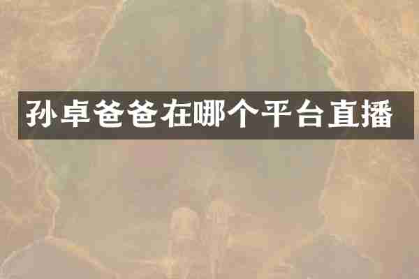 孙卓爸爸在哪个平台直播