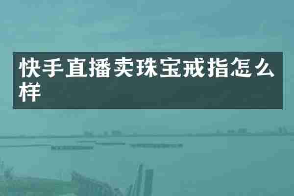 快手直播卖珠宝戒指怎么样