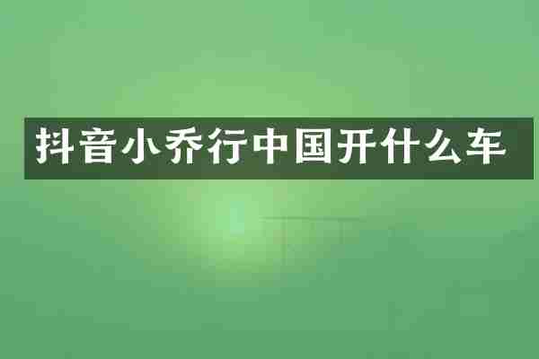 抖音小乔行中国开什么车