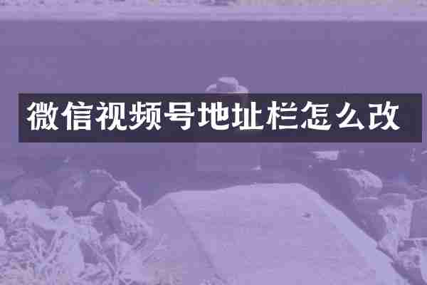 微信视频号地址栏怎么改