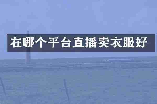 在哪个平台直播卖衣服好