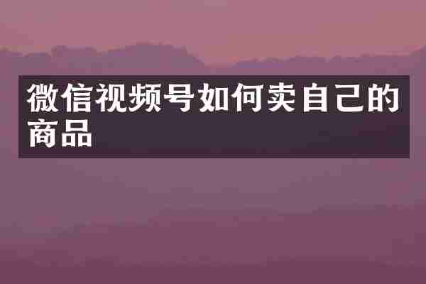 微信视频号如何卖自己的商品