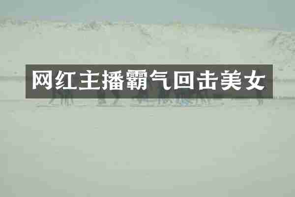 网红主播霸气回击美女