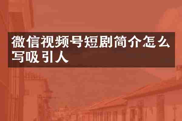 微信视频号短剧简介怎么写吸引人