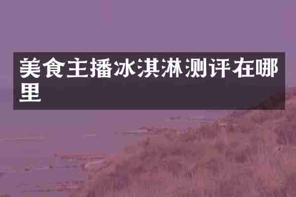 美食主播冰淇淋测评在哪里